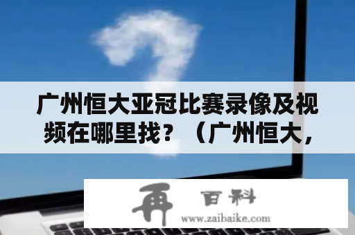 广州恒大亚冠比赛录像及视频在哪里找？（广州恒大，亚冠比赛，录像，视频）