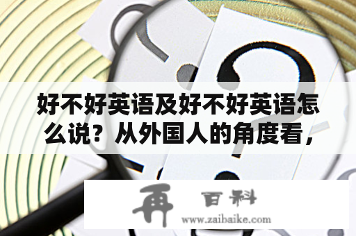 好不好英语及好不好英语怎么说？从外国人的角度看，好不好英语是指一个人的英语口语或写作水平达到何种程度，能否与外国人进行有效的沟通，是否有语法、用词、发音等方面的错误。好的英语口语可以增加与外国人交流的自信心，帮助我们在国际社会中更好地融入。