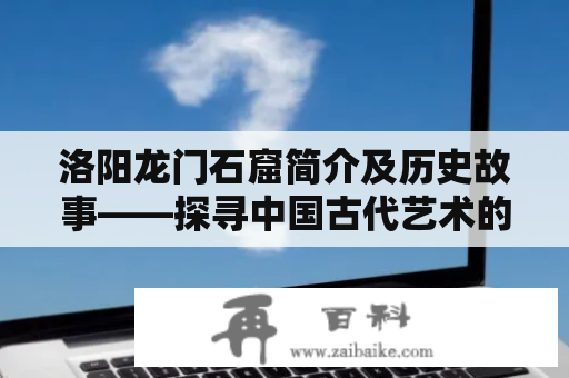 洛阳龙门石窟简介及历史故事——探寻中国古代艺术的瑰宝