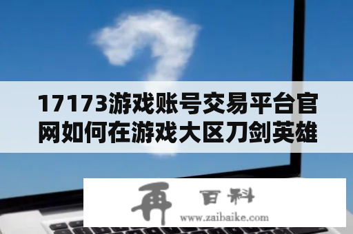 17173游戏账号交易平台官网如何在游戏大区刀剑英雄中购买账号？