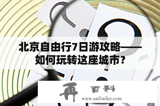 北京自由行7日游攻略——如何玩转这座城市？