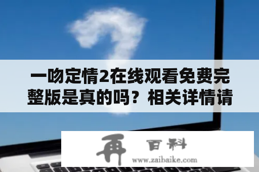 一吻定情2在线观看免费完整版是真的吗？相关详情请看以下介绍！