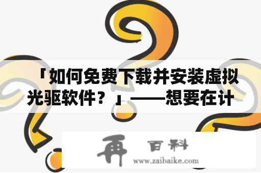 「如何免费下载并安装虚拟光驱软件？」——想要在计算机上不用真正的光盘也能使用光驱的功能，可以通过下载虚拟光驱软件来实现。以下将介绍如何找到并下载免费的虚拟光驱软件，以及如何安装并使用它。