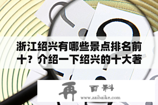 浙江绍兴有哪些景点排名前十？介绍一下绍兴的十大著名景点吧！