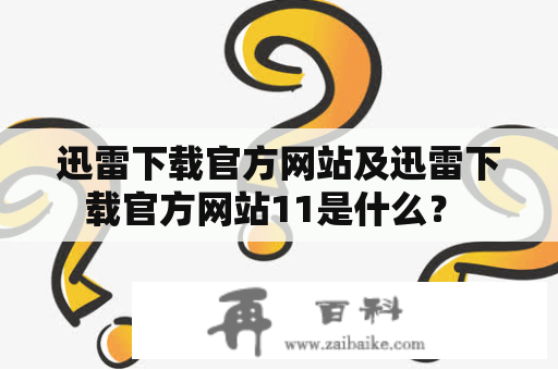 迅雷下载官方网站及迅雷下载官方网站11是什么？ 