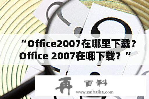 “Office2007在哪里下载？Office 2007在哪下载？”——详细解答