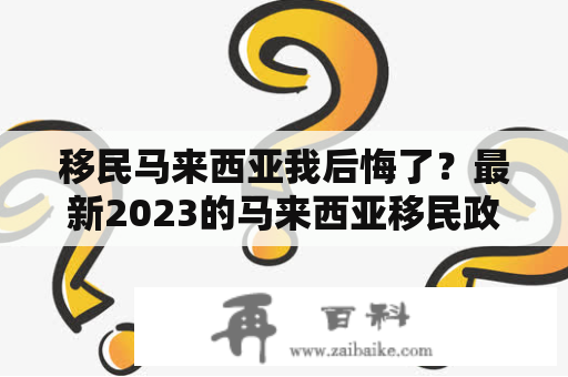 移民马来西亚我后悔了？最新2023的马来西亚移民政策是什么？