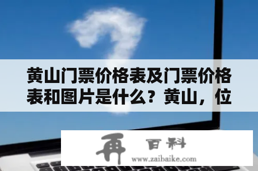 黄山门票价格表及门票价格表和图片是什么？黄山，位于安徽省南部，是我国著名的风景名胜区，是国家5A级旅游景区。每年都会吸引众多游客前来观光旅游。对于想前来黄山游玩的游客来说，门票价格表及门票图片是很重要的参考信息。