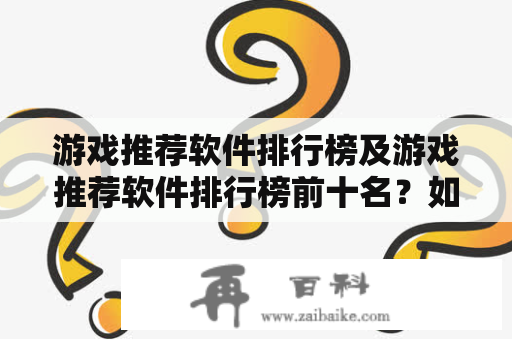 游戏推荐软件排行榜及游戏推荐软件排行榜前十名？如何选择适合自己的游戏推荐软件？