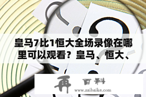 皇马7比1恒大全场录像在哪里可以观看？皇马、恒大、比赛、录像、观看