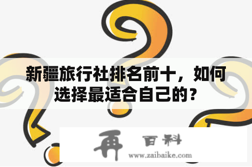 新疆旅行社排名前十，如何选择最适合自己的？