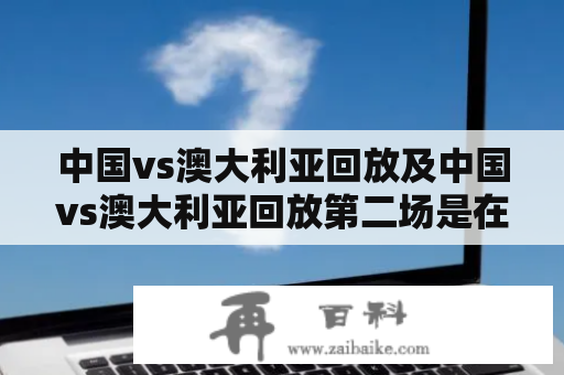 中国vs澳大利亚回放及中国vs澳大利亚回放第二场是在哪里可以观看？