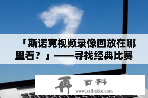 「斯诺克视频录像回放在哪里看？」——寻找经典比赛的最佳选择