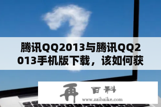 腾讯QQ2013与腾讯QQ2013手机版下载，该如何获取？