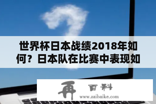 世界杯日本战绩2018年如何？日本队在比赛中表现如何？