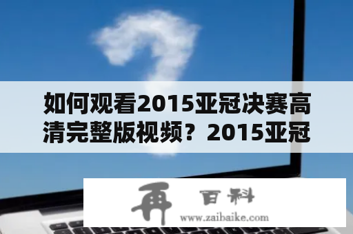 如何观看2015亚冠决赛高清完整版视频？2015亚冠决赛、高清完整版、视频