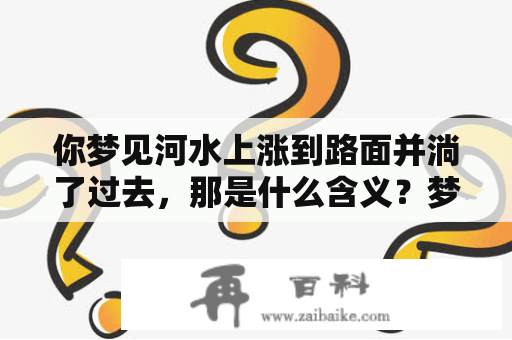 你梦见河水上涨到路面并淌了过去，那是什么含义？梦见河水上涨到路面和梦见河水上涨到路面淌了过去都是反映你在梦中看到的景象，这可能是你潜意识中的一种表达。那么你梦见这样的场景，代表着什么意义呢？