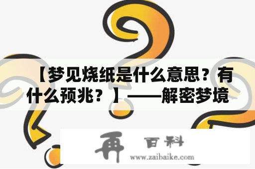 【梦见烧纸是什么意思？有什么预兆？】——解密梦境中的神秘烧纸场景