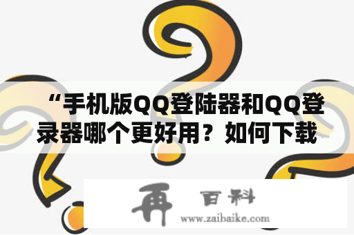 “手机版QQ登陆器和QQ登录器哪个更好用？如何下载手机版QQ登陆器和QQ登录器？”这是许多QQ用户常常问的问题。以下是对于这个问题的详细描述。