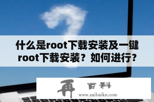 什么是root下载安装及一键root下载安装？如何进行？