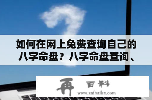 如何在网上免费查询自己的八字命盘？八字命盘查询、免费、下载、命理