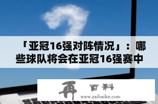 「亚冠16强对阵情况」：哪些球队将会在亚冠16强赛中碰面？详细情况表是什么样子？