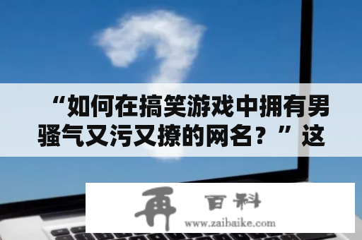 “如何在搞笑游戏中拥有男骚气又污又撩的网名？”这似乎是许多玩家所追求的目标。下面，让我们一起来探究一下这个问题。