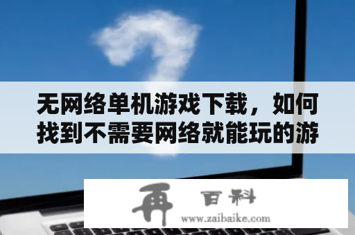 无网络单机游戏下载，如何找到不需要网络就能玩的游戏？