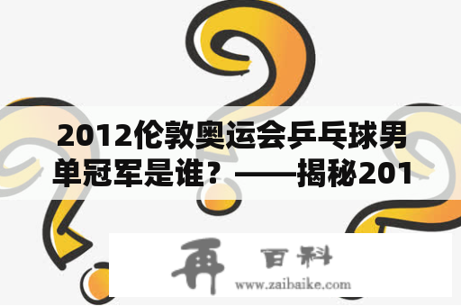 2012伦敦奥运会乒乓球男单冠军是谁？——揭秘2012伦敦奥运会乒乓球男单决赛