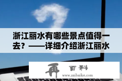 浙江丽水有哪些景点值得一去？——详细介绍浙江丽水十大景点排行及浙江丽水十大景点排行榜