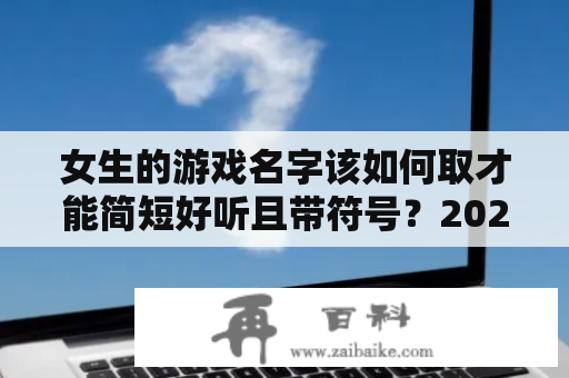 女生的游戏名字该如何取才能简短好听且带符号？2023年最流行的花式特殊符号昵称有哪些？