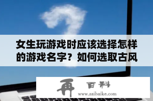 女生玩游戏时应该选择怎样的游戏名字？如何选取古风仙气的游戏名字？