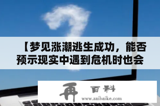 【梦见涨潮逃生成功，能否预示现实中遇到危机时也会化险为夷？】梦见涨潮逃生成功和车被淹了，这些都是人们做梦时可能会出现的情景。对于很多人来说，做梦是一种释放内心压力的方式，也是一种暗示。那么，当你做梦梦见涨潮逃生成功，这一梦境是否会预示着现实中遇到危机时也能够化险为夷呢？