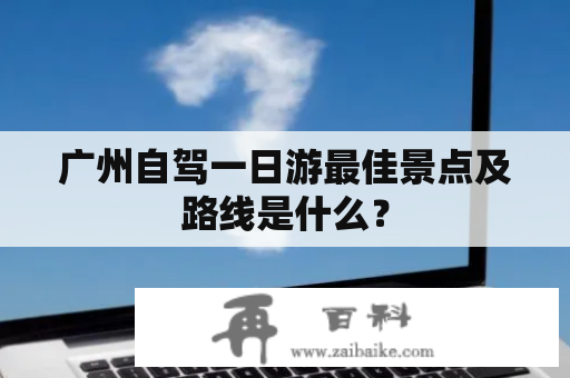 广州自驾一日游最佳景点及路线是什么？