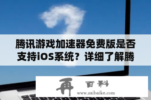 腾讯游戏加速器免费版是否支持iOS系统？详细了解腾讯游戏加速器免费版