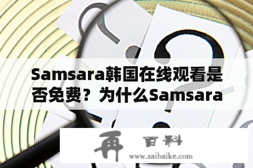 Samsara韩国在线观看是否免费？为什么Samsara韩国在线观看备受关注？