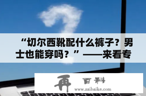 “切尔西靴配什么裤子？男士也能穿吗？”——来看专业的搭配推荐吧！