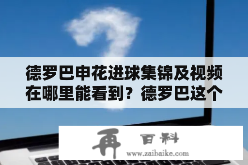 德罗巴申花进球集锦及视频在哪里能看到？德罗巴这个名字几乎是足球迷们的共识，他在欧洲豪门切尔西的表现让人难以忘怀。如今，他又来到了中国的上海申花队，成为了中超联赛中最为耀眼的球星之一。那么，德罗巴在申花队的进球集锦和视频有哪些？下面就为你详细介绍。