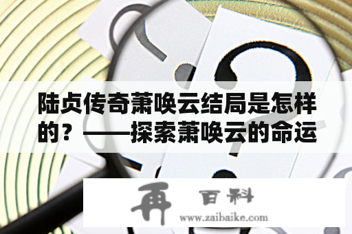 陆贞传奇萧唤云结局是怎样的？——探索萧唤云的命运