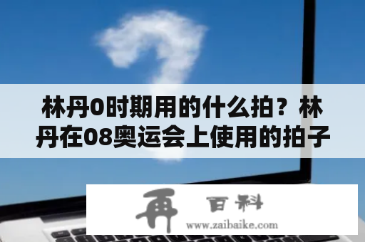 林丹0时期用的什么拍？林丹在08奥运会上使用的拍子是什么？