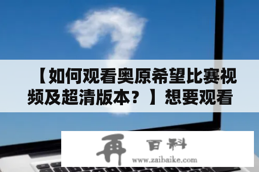 【如何观看奥原希望比赛视频及超清版本？】想要观看奥原希望比赛视频或超清版本的朋友们，可以通过以下方法获得：