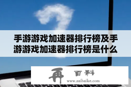 手游游戏加速器排行榜及手游游戏加速器排行榜是什么？如何选择最好的加速器？