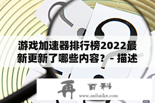 游戏加速器排行榜2022最新更新了哪些内容？- 描述一下游戏加速器排行榜2022的最新排名和新晋产品介绍