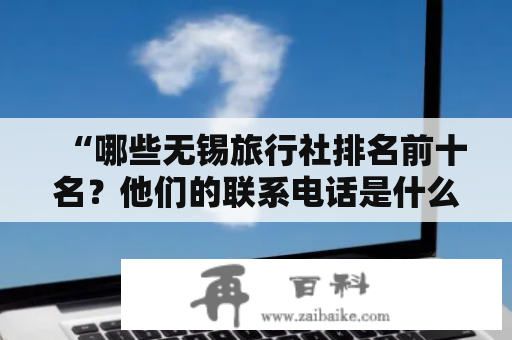 “哪些无锡旅行社排名前十名？他们的联系电话是什么？”