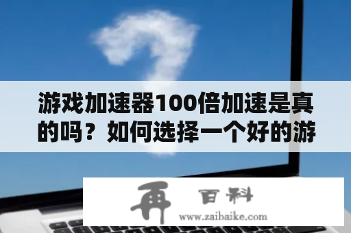 游戏加速器100倍加速是真的吗？如何选择一个好的游戏加速器？