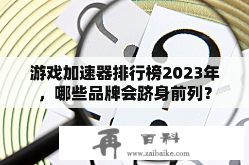 游戏加速器排行榜2023年，哪些品牌会跻身前列？