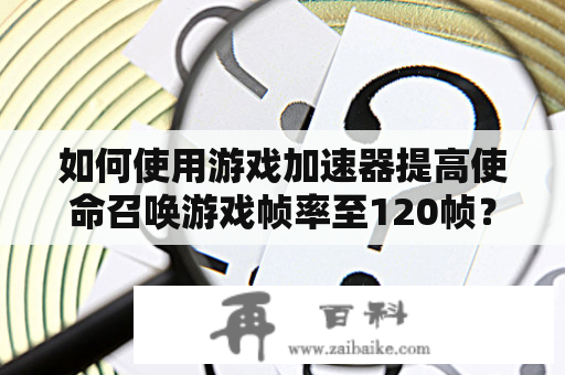 如何使用游戏加速器提高使命召唤游戏帧率至120帧？