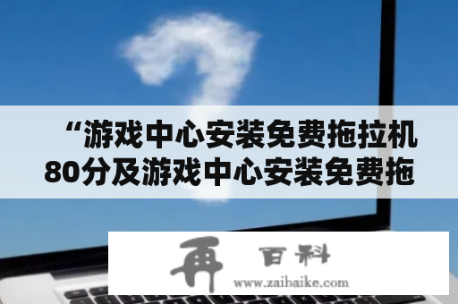 “游戏中心安装免费拖拉机80分及游戏中心安装免费拖拉机80分钟可以吗？”——你的疑问已经被解答了！