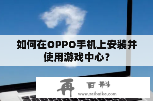 如何在OPPO手机上安装并使用游戏中心？