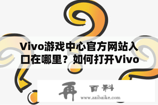 Vivo游戏中心官方网站入口在哪里？如何打开Vivo游戏中心官方网？